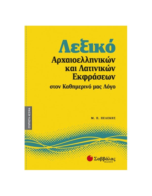 ΛΕΞΙΚΟ ΑΡΧΑΙΟΕΛΛΗΝΙΚΩΝ ΚΑΙ ΛΑΤΙΝΙΚΩΝ ΕΚΦΡΑΣΕΩΝ ΣΤΟΝ ΚΑΘΗΜΕΡΙΝΟ ΜΑΣ ΛΟΓΟ